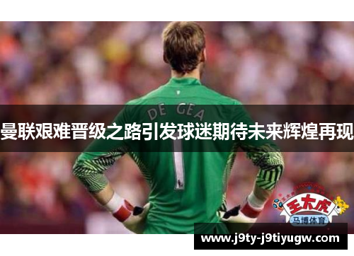 曼联艰难晋级之路引发球迷期待未来辉煌再现