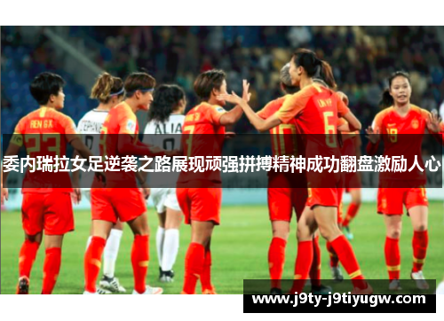 委内瑞拉女足逆袭之路展现顽强拼搏精神成功翻盘激励人心