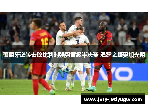 葡萄牙逆转击败比利时强势晋级半决赛 追梦之路更加光明