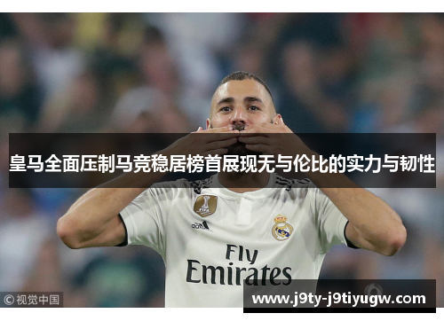 皇马全面压制马竞稳居榜首展现无与伦比的实力与韧性