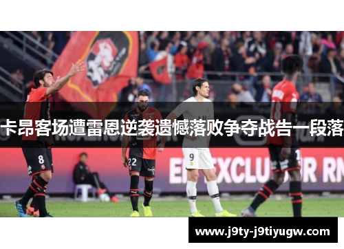 卡昂客场遭雷恩逆袭遗憾落败争夺战告一段落