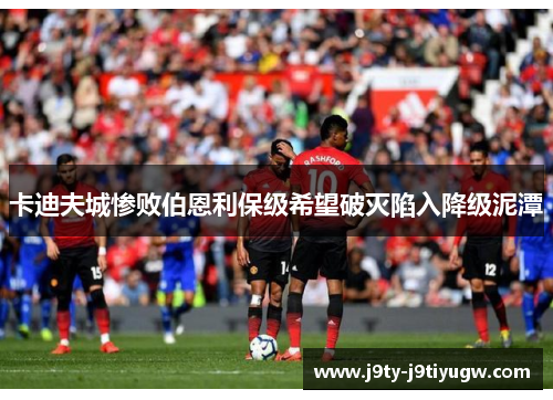 卡迪夫城惨败伯恩利保级希望破灭陷入降级泥潭