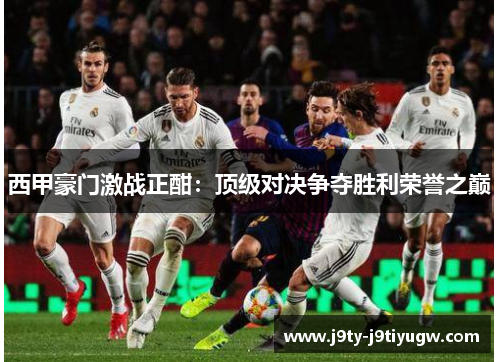 西甲豪门激战正酣：顶级对决争夺胜利荣誉之巅