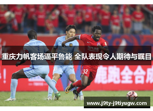 重庆力帆客场逼平鲁能 全队表现令人期待与瞩目