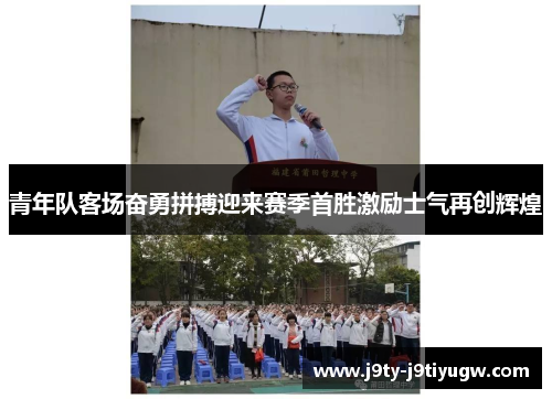青年队客场奋勇拼搏迎来赛季首胜激励士气再创辉煌