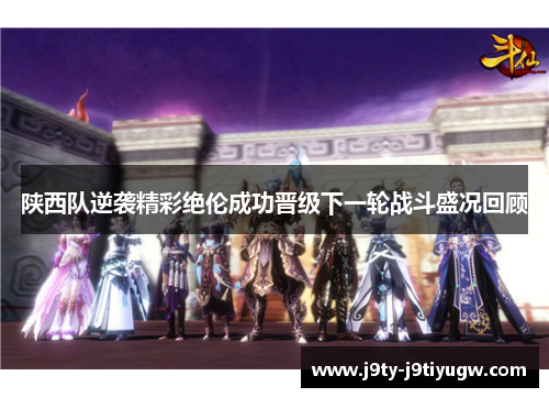 陕西队逆袭精彩绝伦成功晋级下一轮战斗盛况回顾