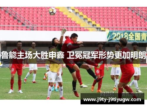 鲁能主场大胜申鑫 卫冕冠军形势更加明朗