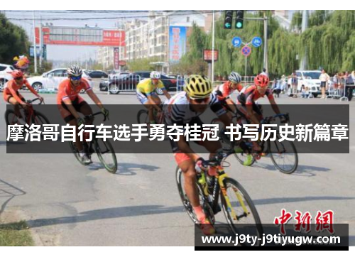 摩洛哥自行车选手勇夺桂冠 书写历史新篇章