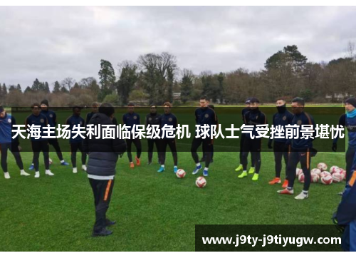 天海主场失利面临保级危机 球队士气受挫前景堪忧