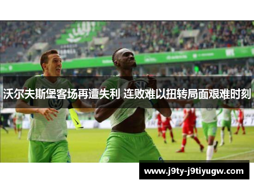 沃尔夫斯堡客场再遭失利 连败难以扭转局面艰难时刻