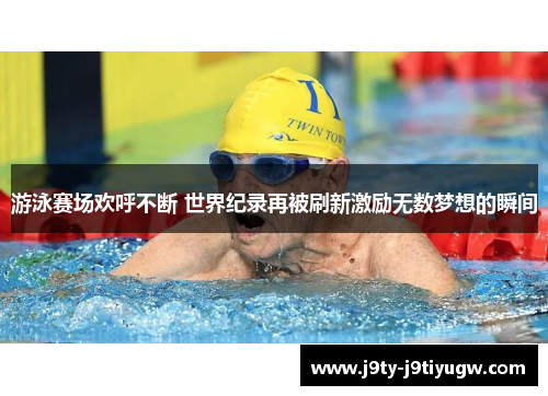 游泳赛场欢呼不断 世界纪录再被刷新激励无数梦想的瞬间