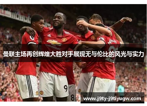 曼联主场再创辉煌大胜对手展现无与伦比的风光与实力