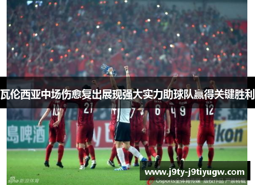 瓦伦西亚中场伤愈复出展现强大实力助球队赢得关键胜利
