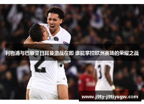 利物浦与巴黎圣日耳曼激战在即 谁能掌控欧洲赛场的荣耀之战