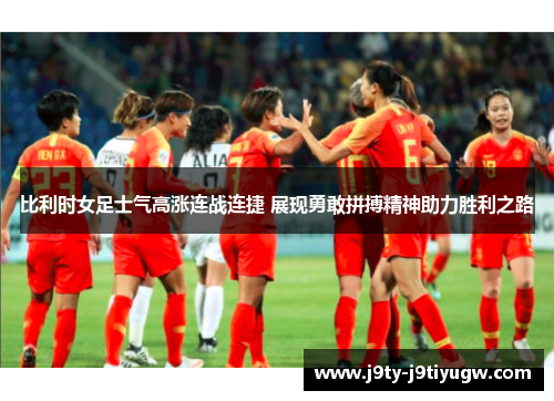 比利时女足士气高涨连战连捷 展现勇敢拼搏精神助力胜利之路