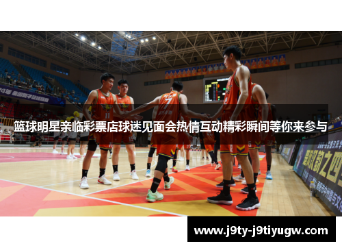 篮球明星亲临彩票店球迷见面会热情互动精彩瞬间等你来参与