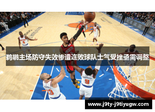 鹈鹕主场防守失效惨遭连败球队士气受挫亟需调整