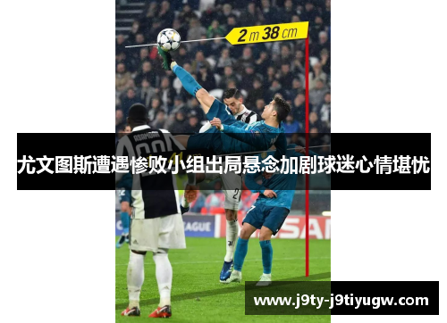 尤文图斯遭遇惨败小组出局悬念加剧球迷心情堪忧