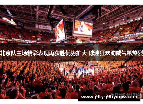 北京队主场精彩表现再获胜优势扩大 球迷狂欢助威气氛热烈
