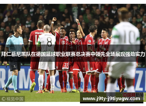 拜仁慕尼黑队在德国篮球职业联赛总决赛中领先全场展现强劲实力