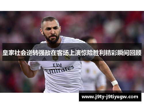 皇家社会逆转强敌在客场上演惊险胜利精彩瞬间回顾