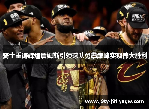 骑士重铸辉煌詹姆斯引领球队勇攀巅峰实现伟大胜利