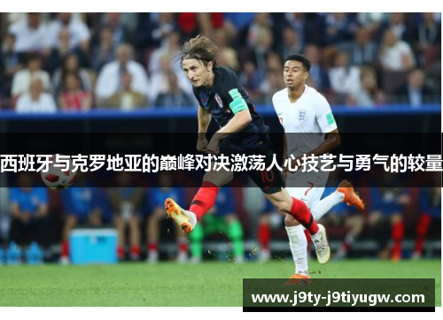 西班牙与克罗地亚的巅峰对决激荡人心技艺与勇气的较量