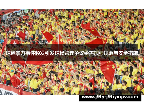 球迷暴力事件频发引发球场管理争议亟需加强规范与安全措施