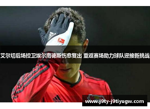 艾尔切后场控卫埃尔南德斯伤愈复出 重返赛场助力球队迎接新挑战
