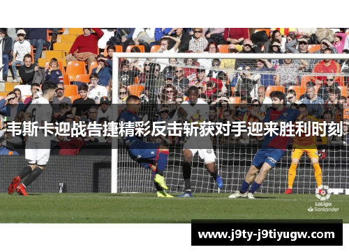 韦斯卡迎战告捷精彩反击斩获对手迎来胜利时刻