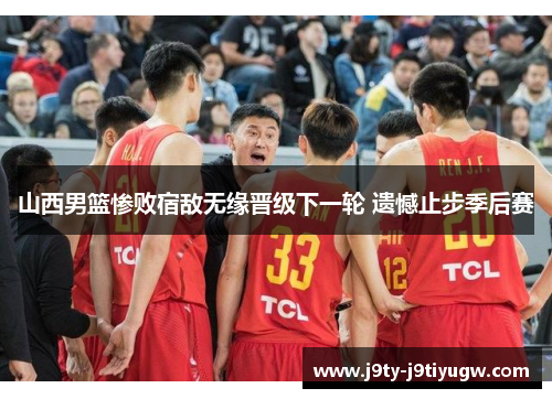 山西男篮惨败宿敌无缘晋级下一轮 遗憾止步季后赛
