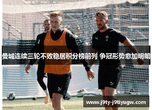 曼城连续三轮不败稳居积分榜前列 争冠形势愈加明朗