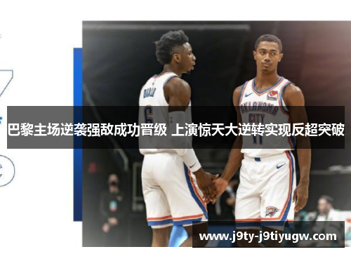 巴黎主场逆袭强敌成功晋级 上演惊天大逆转实现反超突破