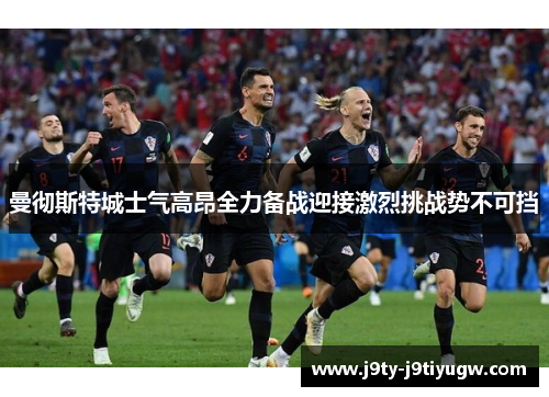 曼彻斯特城士气高昂全力备战迎接激烈挑战势不可挡