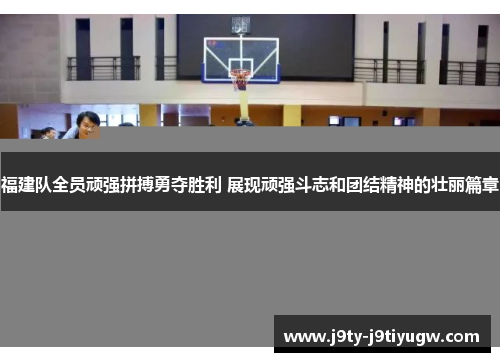 福建队全员顽强拼搏勇夺胜利 展现顽强斗志和团结精神的壮丽篇章