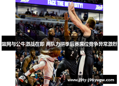 篮网与公牛激战在即 两队力拼季后赛席位竞争异常激烈