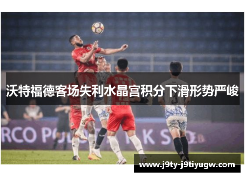 沃特福德客场失利水晶宫积分下滑形势严峻